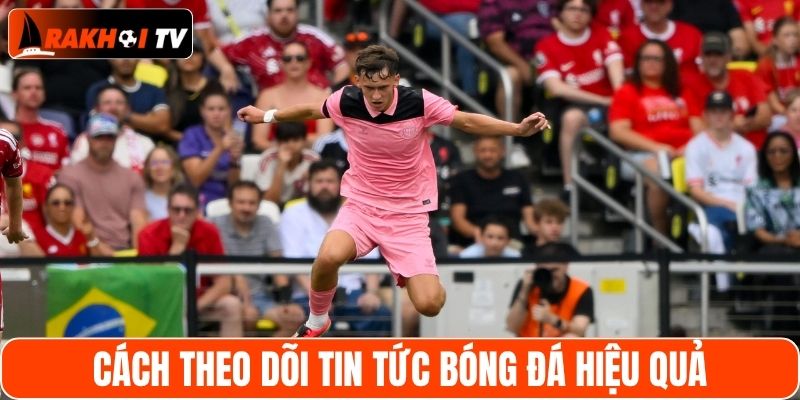 Hướng dẫn theo dõi tin tức trận đấu hiệu quả nhất